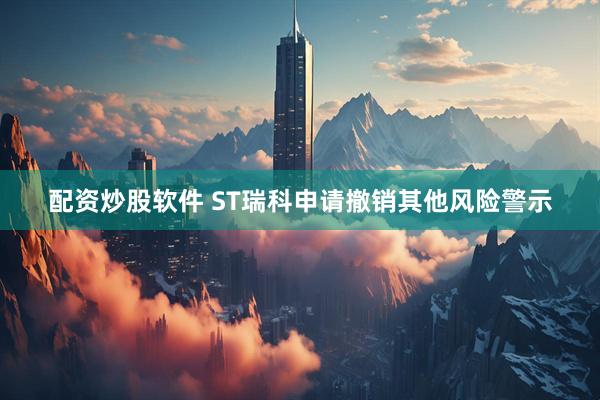 配资炒股软件 ST瑞科申请撤销其他风险警示
