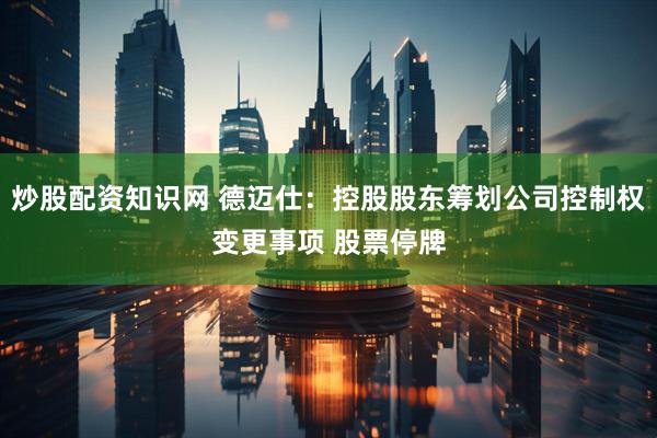 炒股配资知识网 德迈仕：控股股东筹划公司控制权变更事项 股票停牌