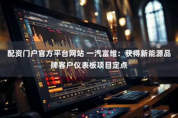 配资门户官方平台网站 一汽富维：获得新能源品牌客户仪表板项目定点