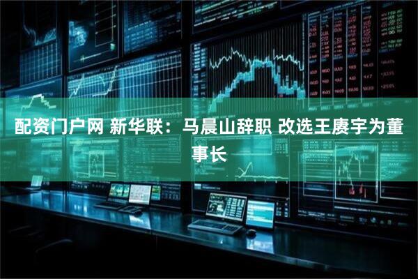 配资门户网 新华联：马晨山辞职 改选王赓宇为董事长