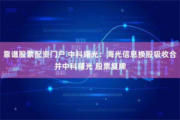 靠谱股票配资门户 中科曙光：海光信息换股吸收合并中科曙光 股票复牌