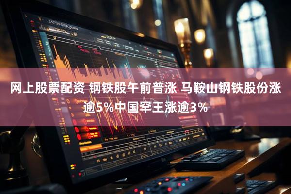 网上股票配资 钢铁股午前普涨 马鞍山钢铁股份涨逾5%中国罕王涨逾3%