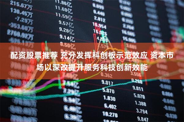 配资股票推荐 充分发挥科创板示范效应 资本市场以深改提升服务科技创新效能