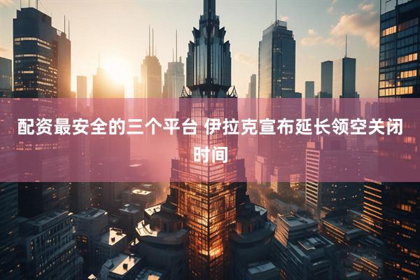 配资最安全的三个平台 伊拉克宣布延长领空关闭时间