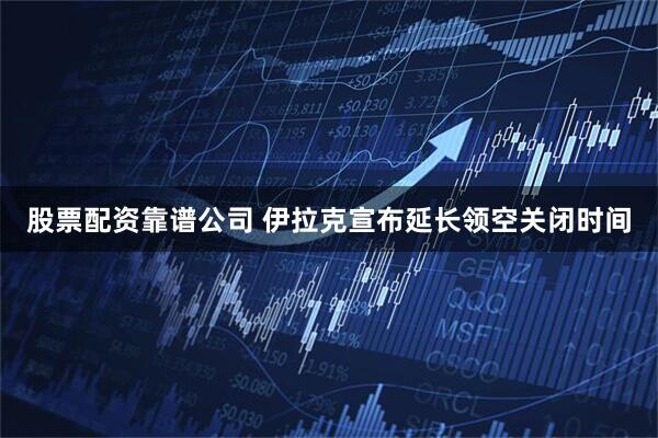 股票配资靠谱公司 伊拉克宣布延长领空关闭时间