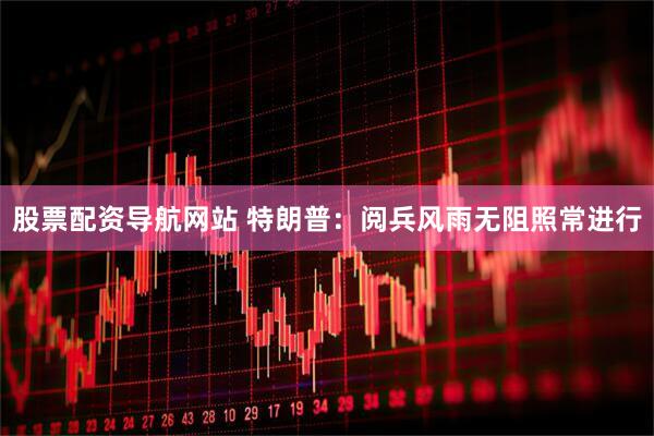 股票配资导航网站 特朗普：阅兵风雨无阻照常进行