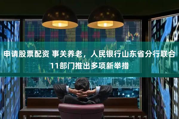 申请股票配资 事关养老，人民银行山东省分行联合11部门推出多项新举措