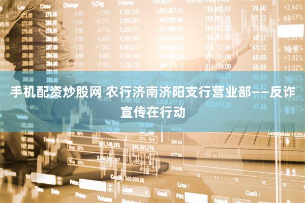 手机配资炒股网 农行济南济阳支行营业部——反诈宣传在行动
