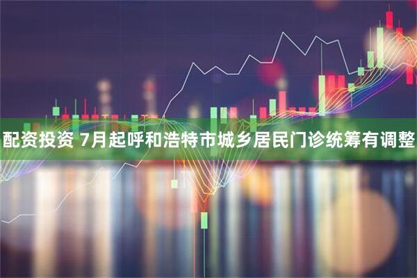 配资投资 7月起呼和浩特市城乡居民门诊统筹有调整