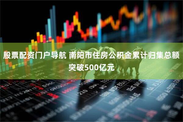 股票配资门户导航 南阳市住房公积金累计归集总额突破500亿元