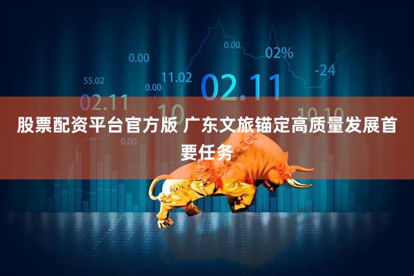 股票配资平台官方版 广东文旅锚定高质量发展首要任务