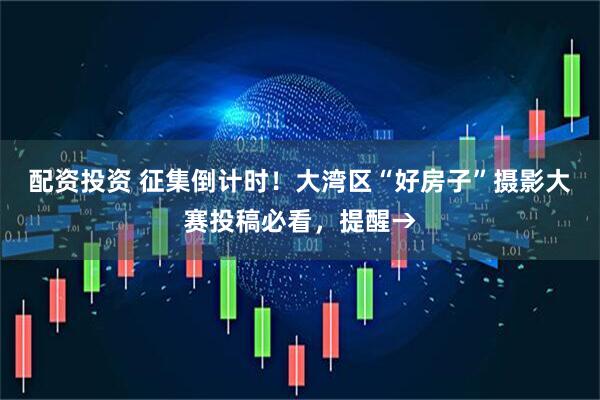 配资投资 征集倒计时！大湾区“好房子”摄影大赛投稿必看，提醒→