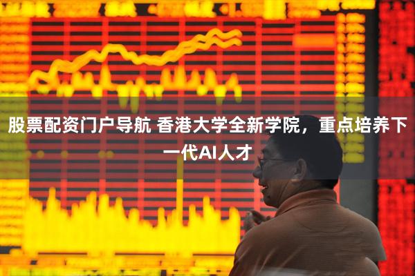 股票配资门户导航 香港大学全新学院，重点培养下一代AI人才