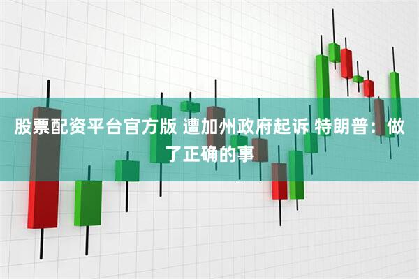 股票配资平台官方版 遭加州政府起诉 特朗普：做了正确的事