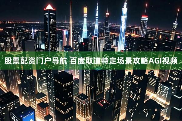 股票配资门户导航 百度取道特定场景攻略AGI视频