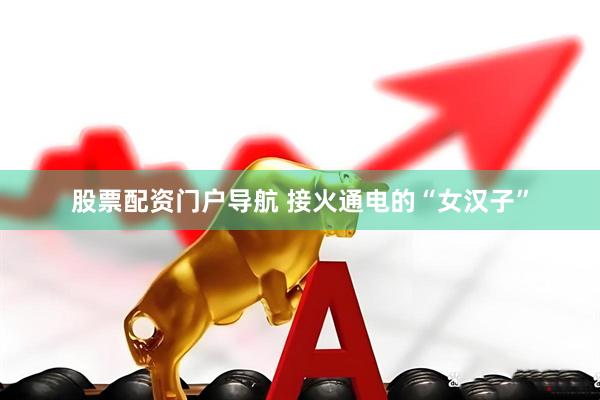 股票配资门户导航 接火通电的“女汉子”