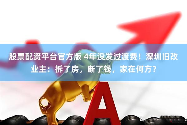 股票配资平台官方版 4年没发过渡费！深圳旧改业主：拆了房，断了钱，家在何方？