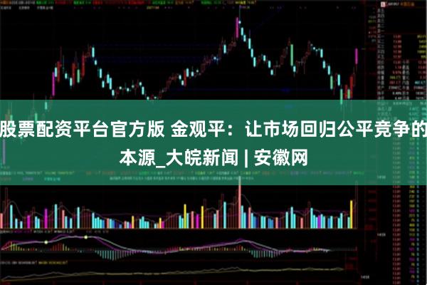 股票配资平台官方版 金观平：让市场回归公平竞争的本源_大皖新闻 | 安徽网