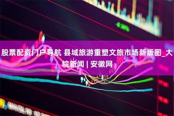 股票配资门户导航 县域旅游重塑文旅市场新版图_大皖新闻 | 安徽网