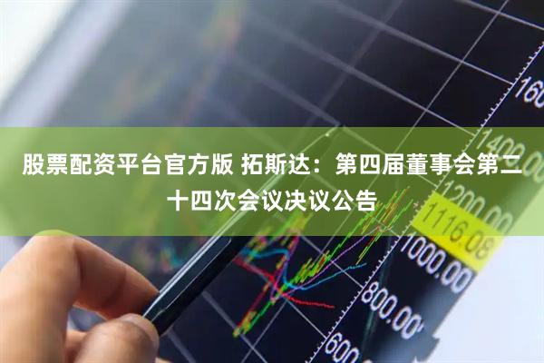股票配资平台官方版 拓斯达：第四届董事会第二十四次会议决议公告