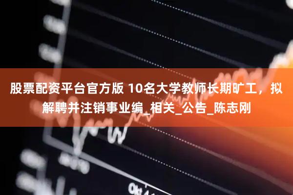 股票配资平台官方版 10名大学教师长期旷工，拟解聘并注销事业编_相关_公告_陈志刚
