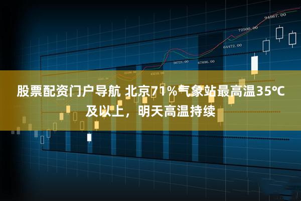 股票配资门户导航 北京71%气象站最高温35℃及以上，明天高温持续