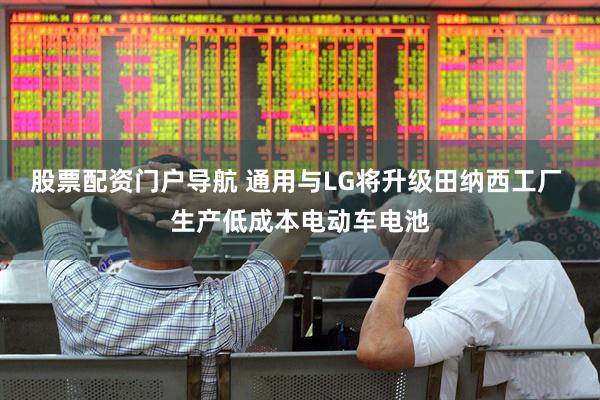 股票配资门户导航 通用与LG将升级田纳西工厂 生产低成本电动车电池