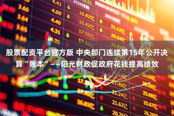 股票配资平台官方版 中央部门连续第15年公开决算“账本”——阳光财政促政府花钱提高绩效