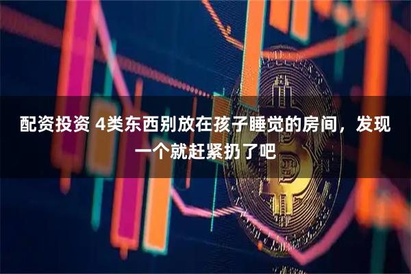 配资投资 4类东西别放在孩子睡觉的房间，发现一个就赶紧扔了吧