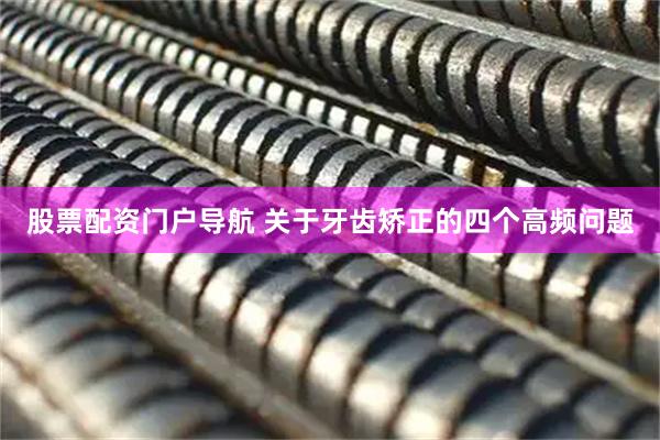 股票配资门户导航 关于牙齿矫正的四个高频问题