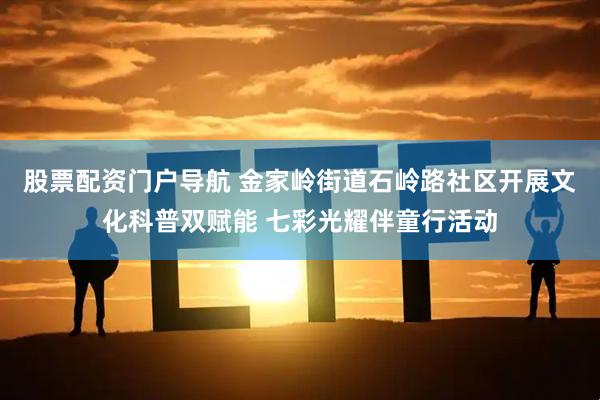 股票配资门户导航 金家岭街道石岭路社区开展文化科普双赋能 七彩光耀伴童行活动