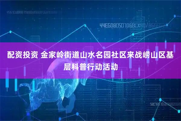 配资投资 金家岭街道山水名园社区来战崂山区基层科普行动活动