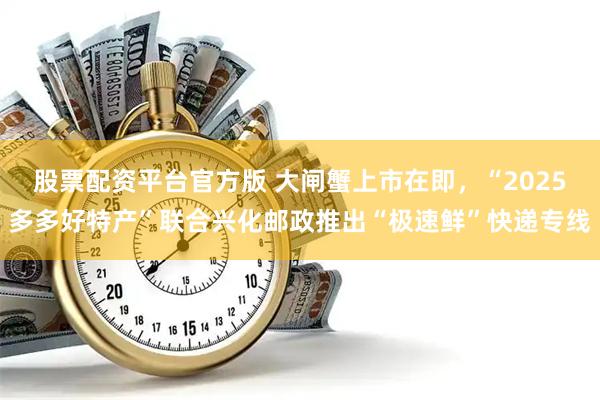 股票配资平台官方版 大闸蟹上市在即，“2025多多好特产”联合兴化邮政推出“极速鲜”快递专线