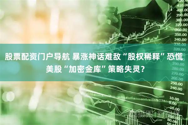 股票配资门户导航 暴涨神话难敌“股权稀释”恐慌 美股“加密金库”策略失灵？