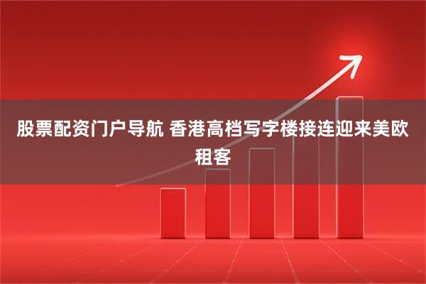 股票配资门户导航 香港高档写字楼接连迎来美欧租客