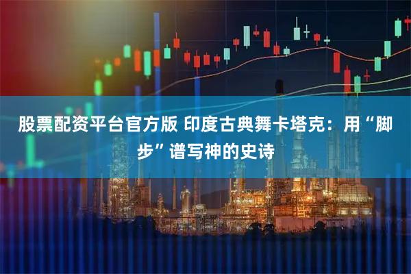 股票配资平台官方版 印度古典舞卡塔克：用“脚步”谱写神的史诗