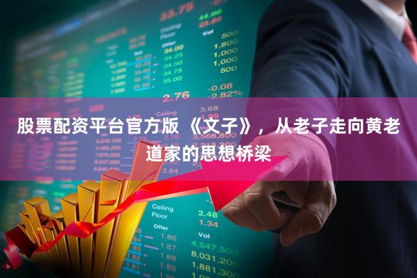 股票配资平台官方版 《文子》，从老子走向黄老道家的思想桥梁