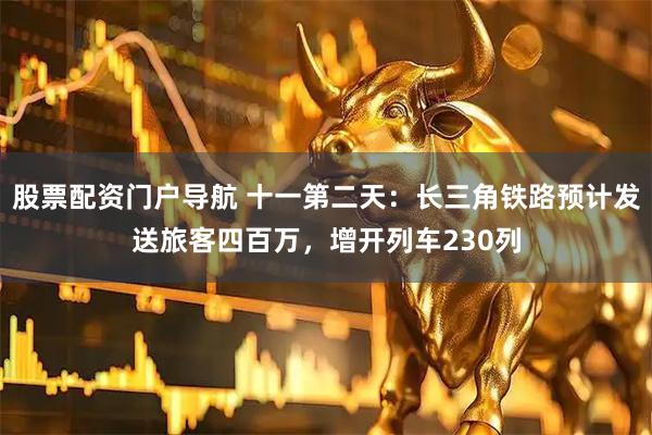 股票配资门户导航 十一第二天：长三角铁路预计发送旅客四百万，增开列车230列