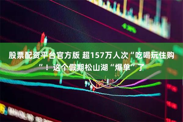 股票配资平台官方版 超157万人次“吃喝玩住购”！这个假期松山湖“爆单”了
