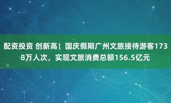 配资投资 创新高！国庆假期广州文旅接待游客1738万人次，实现文旅消费总额156.5亿元