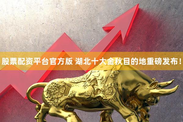 股票配资平台官方版 湖北十大金秋目的地重磅发布！