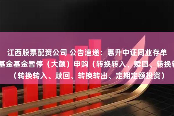江西股票配资公司 公告速递：惠升中证同业存单AAA指数7天持有期基金基金暂停（大额）申购（转换转入、赎回、转换转出、定期定额投资）