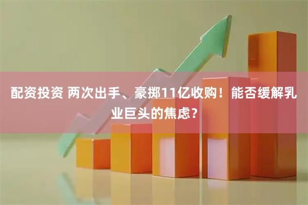 配资投资 两次出手、豪掷11亿收购！能否缓解乳业巨头的焦虑？