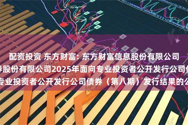 配资投资 东方财富: 东方财富信息股份有限公司关于子公司东方财富证券股份有限公司2025年面向专业投资者公开发行公司债券（第八期）发行结果的公告