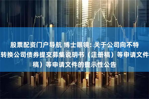 股票配资门户导航 博士眼镜: 关于公司向不特定对象发行可转换公司债券提交募集说明书（注册稿）等申请文件的提示性公告