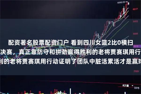 配资著名股票配资门户 看到四川女篮2比0横扫江苏女篮进了WCBA总决赛，真正靠防守和拼劲赢得胜利的老将贾赛琪用行动证明了团队中脏活累活才是赢球的关键