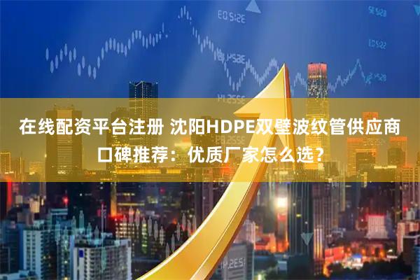 在线配资平台注册 沈阳HDPE双壁波纹管供应商口碑推荐：优质厂家怎么选？