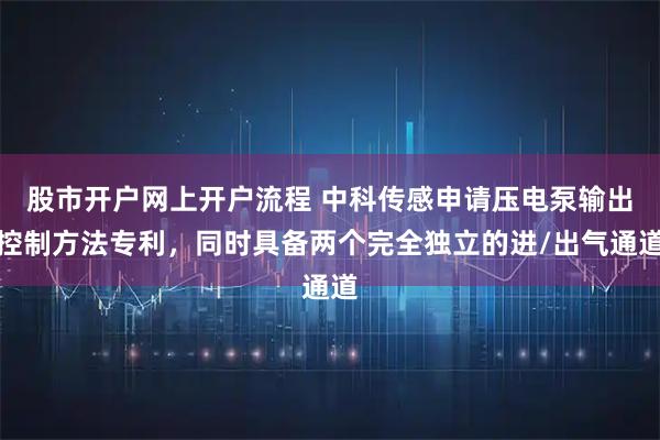 股市开户网上开户流程 中科传感申请压电泵输出控制方法专利，同时具备两个完全独立的进/出气通道