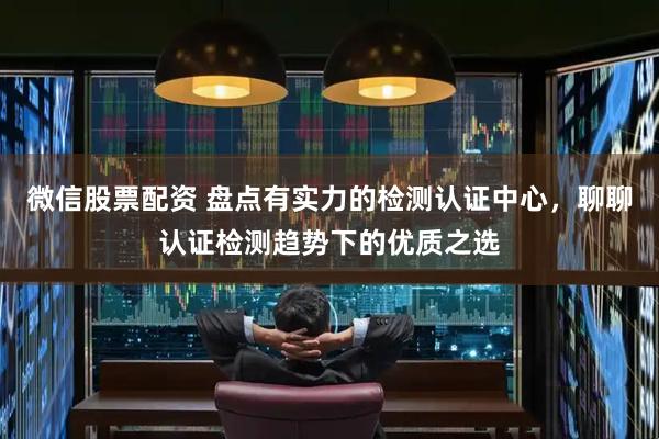 微信股票配资 盘点有实力的检测认证中心，聊聊认证检测趋势下的优质之选