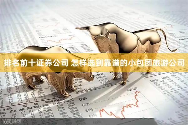 排名前十证券公司 怎样选到靠谱的小包团旅游公司
